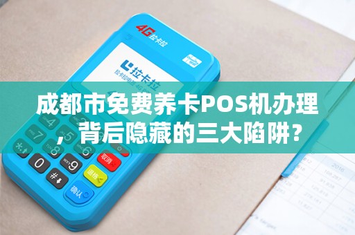 成都市免费养卡POS机办理，背后隐藏的三大陷阱？