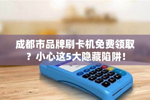 成都市品牌刷卡机免费领取？小心这5大隐藏陷阱！