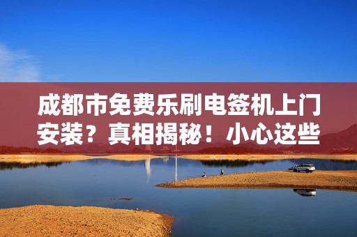 成都市免费乐刷电签机上门安装？真相揭秘！小心这些隐藏套路！