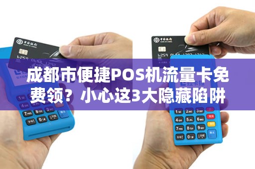 成都市便捷POS机流量卡免费领？小心这3大隐藏陷阱！