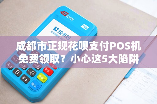 成都市正规花呗支付POS机免费领取？小心这5大陷阱！