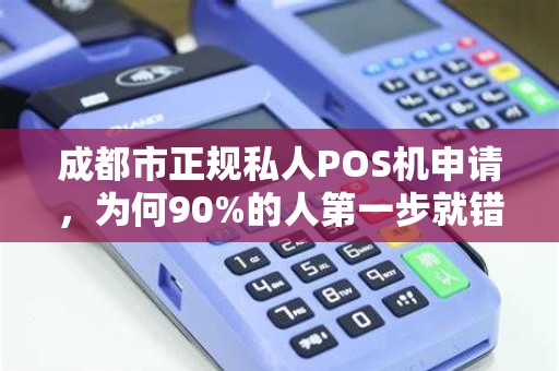成都市正规私人POS机申请，为何90%的人第一步就错了？