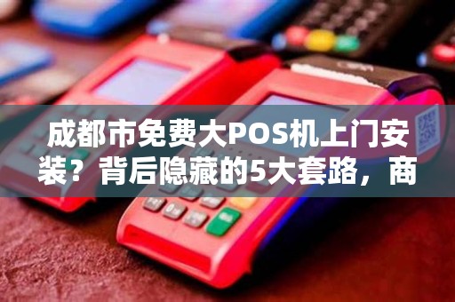 成都市免费大POS机上门安装？背后隐藏的5大套路，商家必看！