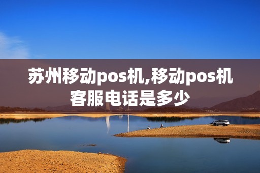 苏州移动pos机,移动pos机客服电话是多少