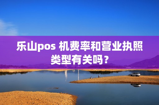 乐山pos 机费率和营业执照类型有关吗？