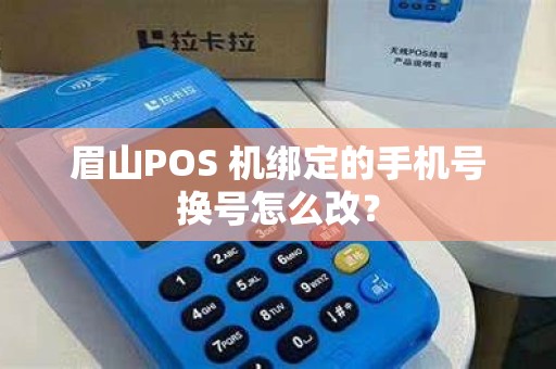 眉山POS 机绑定的手机号换号怎么改？