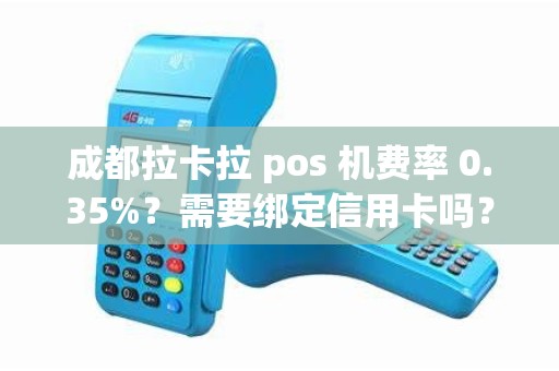 成都拉卡拉 pos 机费率 0.35%？需要绑定信用卡吗？