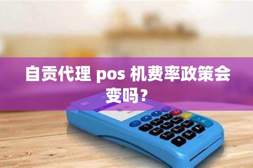 自贡代理 pos 机费率政策会变吗？