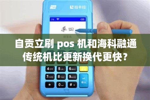 自贡立刷 pos 机和海科融通传统机比更新换代更快？
