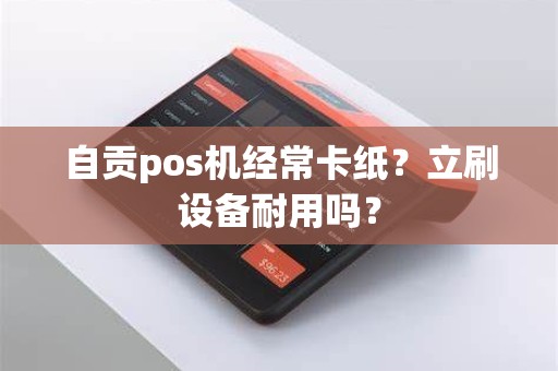 自贡pos机经常卡纸？立刷设备耐用吗？