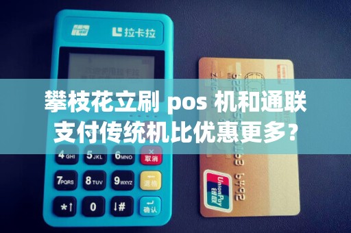 攀枝花立刷 pos 机和通联支付传统机比优惠更多？