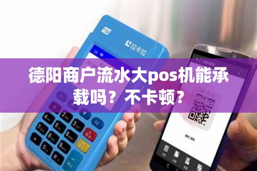 德阳商户流水大pos机能承载吗？不卡顿？
