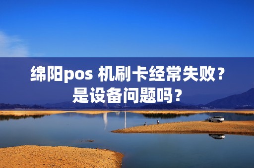 绵阳pos 机刷卡经常失败？是设备问题吗？