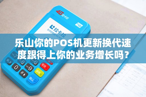 乐山你的POS机更新换代速度跟得上你的业务增长吗？