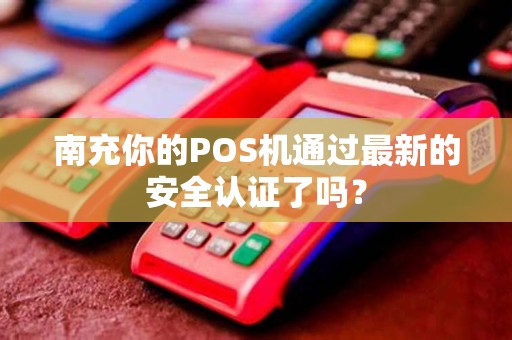 南充你的POS机通过最新的安全认证了吗？