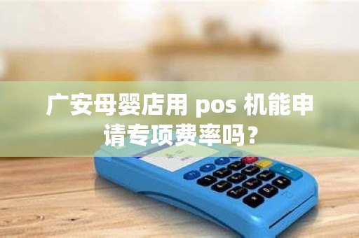 广安母婴店用 pos 机能申请专项费率吗？