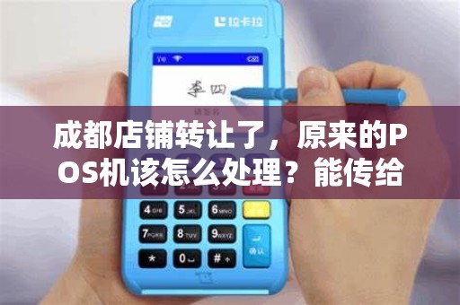 成都店铺转让了，原来的POS机该怎么处理？能传给下家吗？