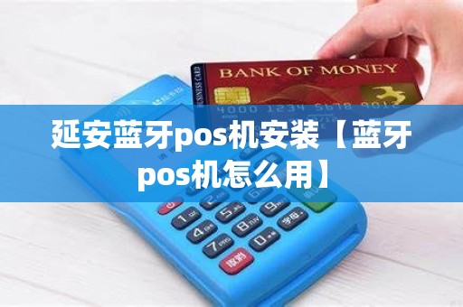 延安蓝牙pos机安装【蓝牙pos机怎么用】