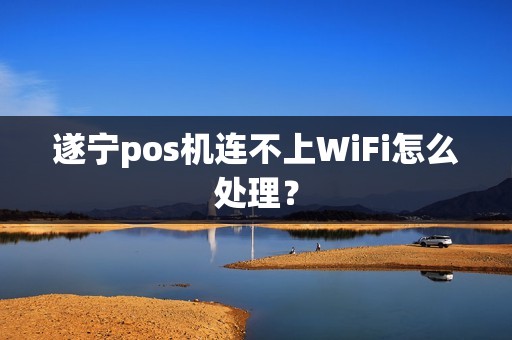 遂宁pos机连不上WiFi怎么处理？