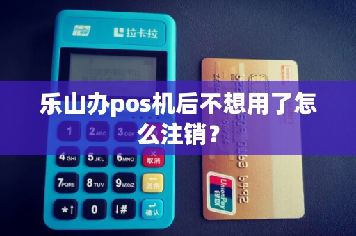 乐山办pos机后不想用了怎么注销？