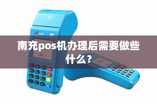 南充pos机办理后需要做些什么？