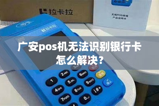 广安pos机无法识别银行卡怎么解决？