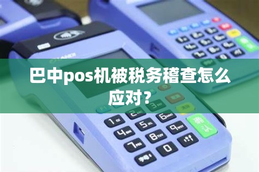 巴中pos机被税务稽查怎么应对？