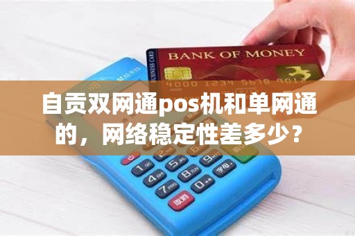 自贡双网通pos机和单网通的，网络稳定性差多少？