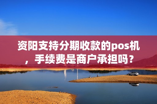 资阳支持分期收款的pos机，手续费是商户承担吗？