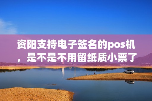 资阳支持电子签名的pos机，是不是不用留纸质小票了？