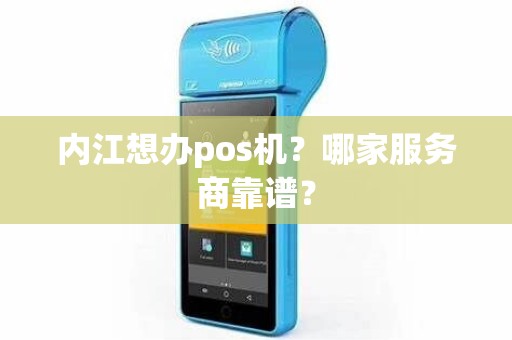 内江想办pos机？哪家服务商靠谱？