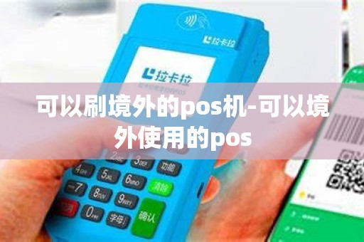 可以刷境外的pos机-可以境外使用的pos