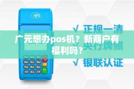 广元想办pos机？新商户有福利吗？
