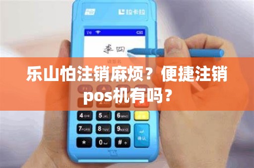 乐山怕注销麻烦？便捷注销pos机有吗？