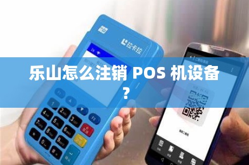 乐山怎么注销 POS 机设备？
