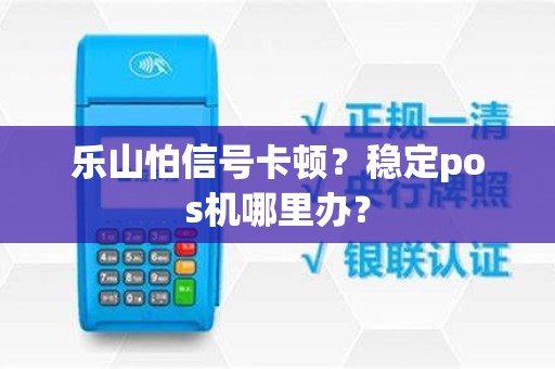 乐山怕信号卡顿？稳定pos机哪里办？