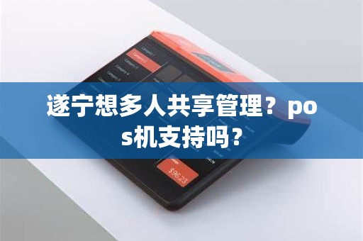 遂宁想多人共享管理？pos机支持吗？