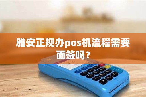 雅安正规办pos机流程需要面签吗？
