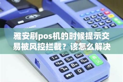 雅安刷pos机的时候提示交易被风控拦截？该怎么解决？