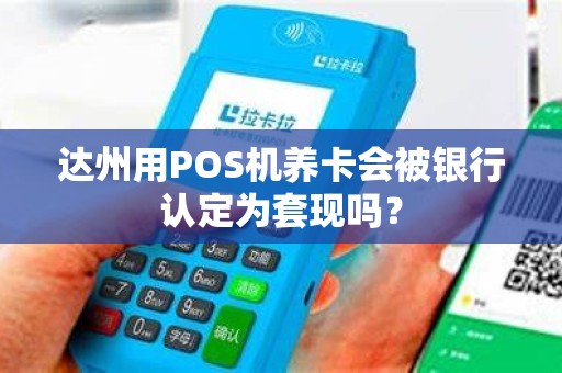 达州用POS机养卡会被银行认定为套现吗？