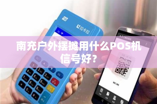 南充户外摆摊用什么POS机信号好？