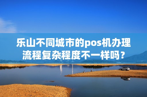 乐山不同城市的pos机办理流程复杂程度不一样吗？