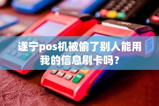 遂宁pos机被偷了别人能用我的信息刷卡吗？