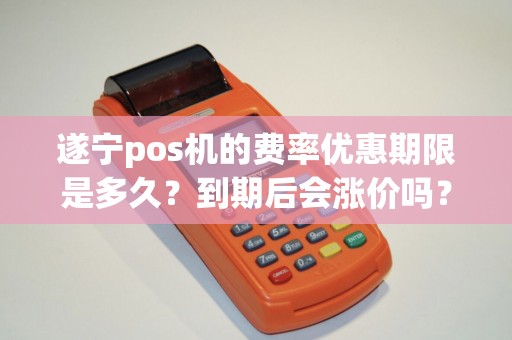 遂宁pos机的费率优惠期限是多久？到期后会涨价吗？