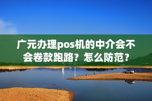 广元办理pos机的中介会不会卷款跑路？怎么防范？