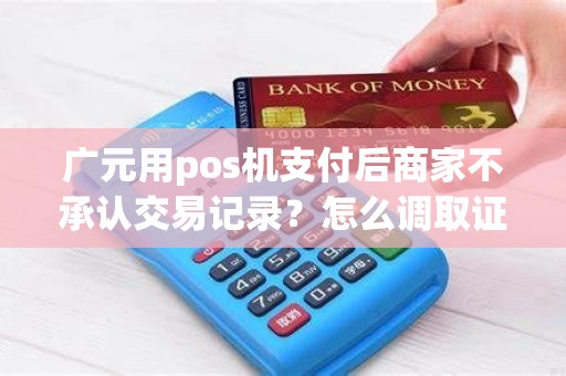 广元用pos机支付后商家不承认交易记录？怎么调取证据？