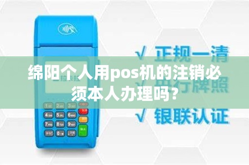 绵阳个人用pos机的注销必须本人办理吗？