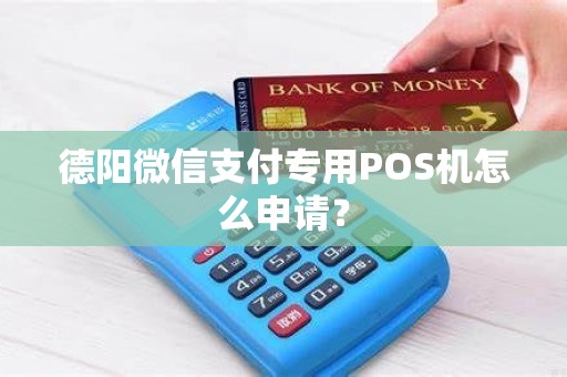 德阳微信支付专用POS机怎么申请？
