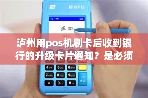 泸州用pos机刷卡后收到银行的升级卡片通知？是必须升级吗？
