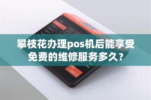 攀枝花办理pos机后能享受免费的维修服务多久？